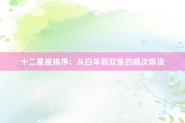 十二星座排序:从白羊到双鱼的顺次陈设
