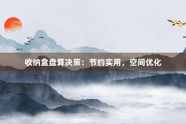 收纳盒盘算决策：节约实用，空间优化