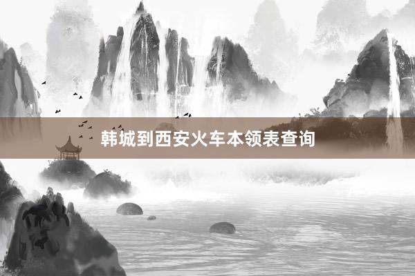 韩城到西安火车本领表查询