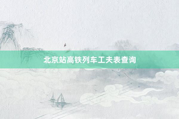 北京站高铁列车工夫表查询