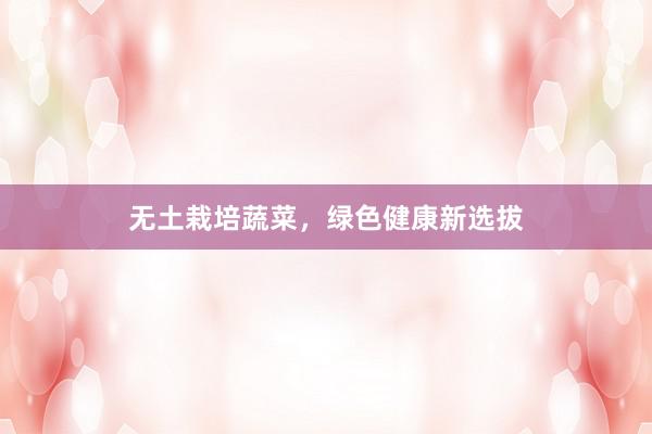 无土栽培蔬菜，绿色健康新选拔