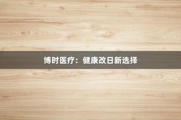 博时医疗：健康改日新选择