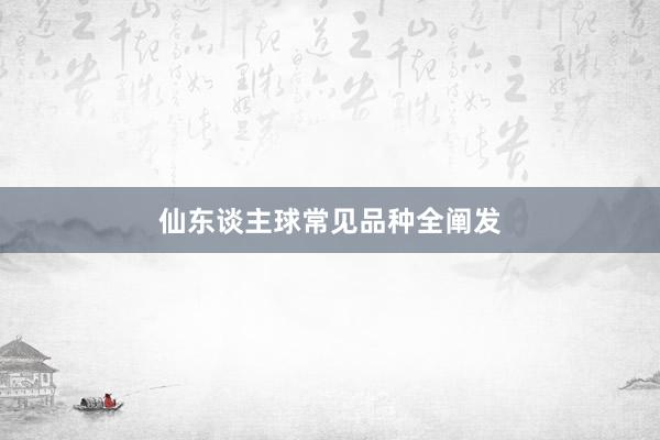 仙东谈主球常见品种全阐发