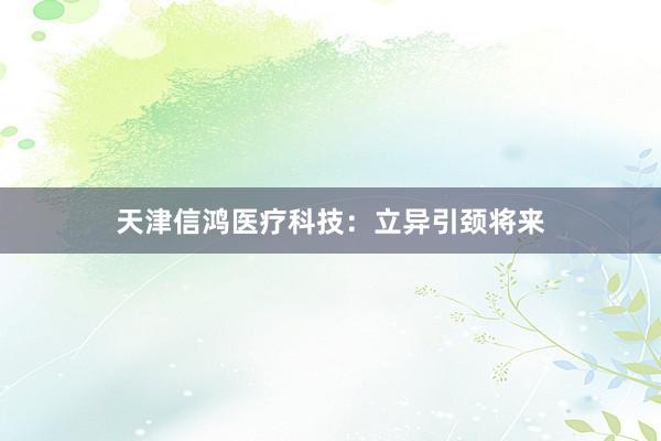 天津信鸿医疗科技：立异引颈将来