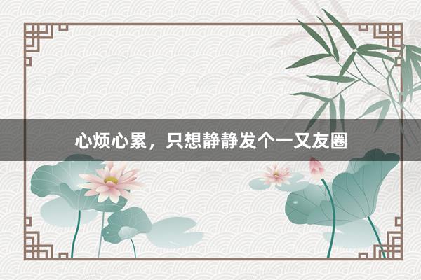 心烦心累，只想静静发个一又友圈